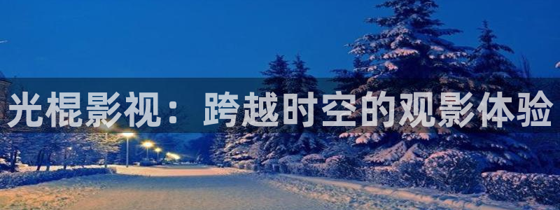好看影院大全：光棍影视：跨越时空的观影体验